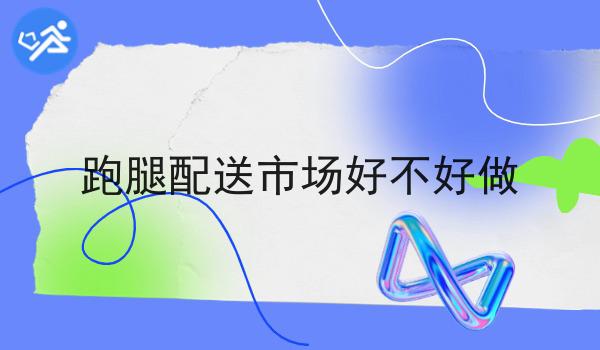 跑腿配送市场好不好做全是干货！