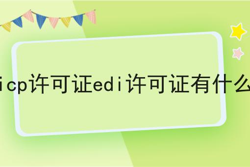 办理icp许可证edi许可证有什么意义，仔细看看!
