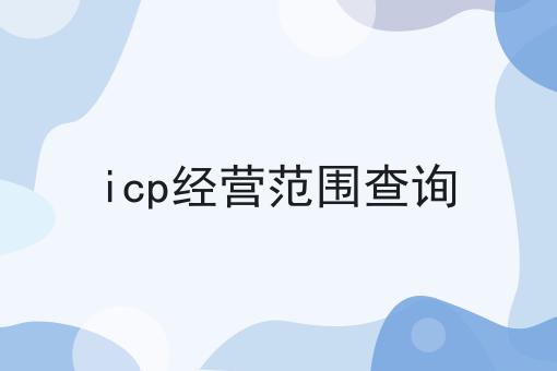 如何做好icp经营范围查询?私藏干货全分享