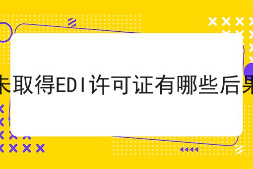 未取得EDI许可证有哪些后果 未取得EDI许可证有哪些后果