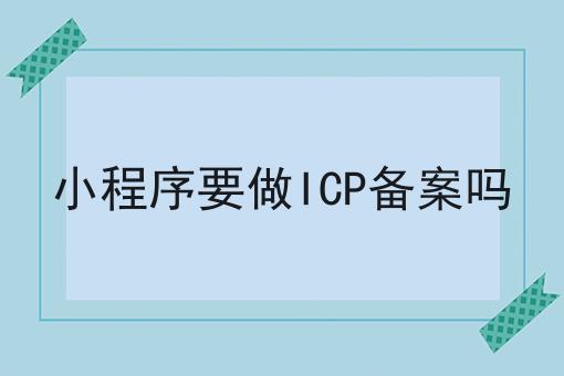 一分钟get小程序要做ICP备案吗！