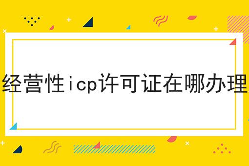 经营性icp许可证在哪办理