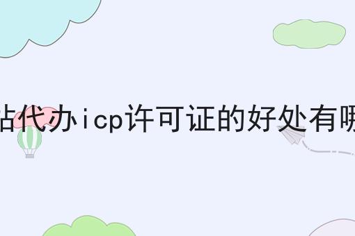 网站代办icp许可证的好处有哪些，你一定感兴趣！