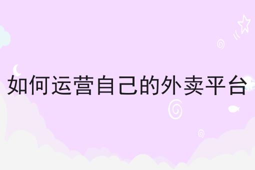 如何运营自己的外卖平台，保证看完你就懂！