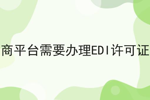 电商平台需要办理EDI许可证吗，详细流程解读！