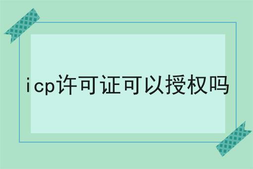 icp许可证可以授权吗