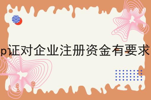 icp证对企业注册资金有要求吗一览，有你知道的吗