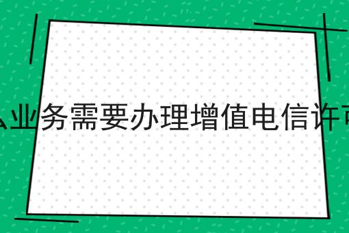 什么业务需要办理增值电信许可证