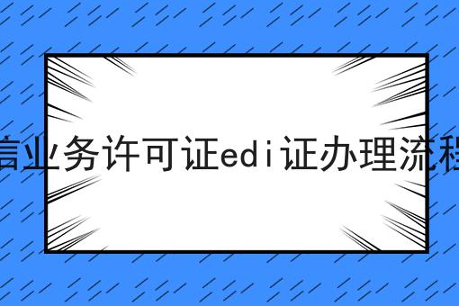 增值电信业务许可证edi证办理流程是什么 增值电信业务许可证edi证办理流程是什么