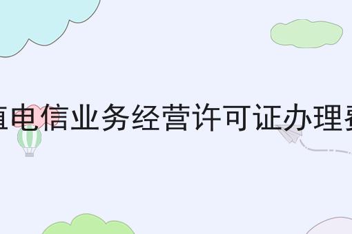 增值电信业务经营许可证办理费用，近日新消息！
