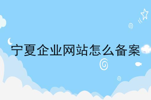 宁夏企业网站怎么备案，该怎么办理？
