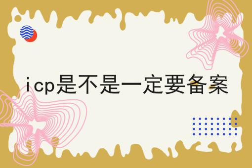 icp是不是一定要备案 icp是不是一定要备案