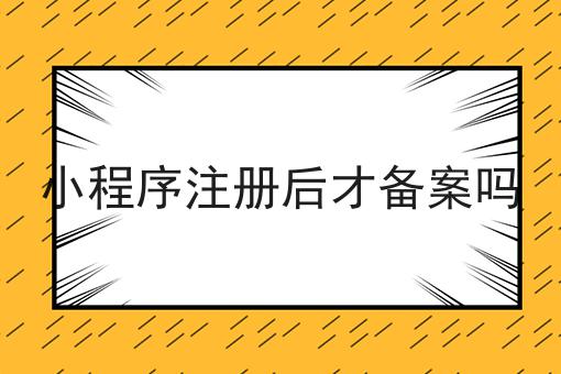 小程序注册后才备案吗 小程序注册后才备案吗