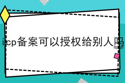 为什么看了很多干货，依然做不好icp备案可以授权给别人吗?