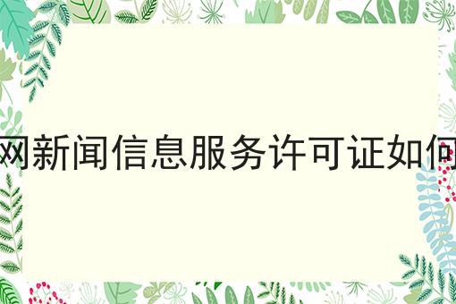 互联网新闻信息服务许可证如何办理 互联网新闻信息服务许可证如何办理