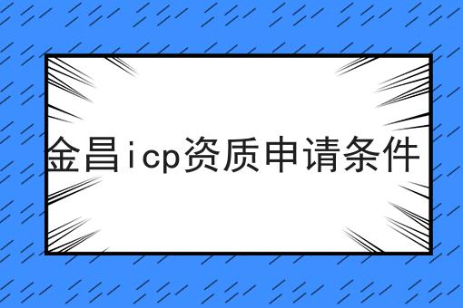 金昌icp资质申请条件 金昌icp资质申请条件