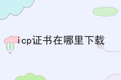 icp证书在哪里下载的优势是什么？具体看这里！