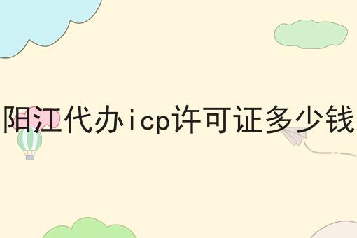 阳江代办icp许可证多少钱 阳江代办icp许可证多少钱