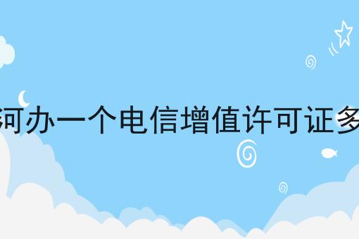 七台河办一个电信增值许可证多少钱，需要什么材料？