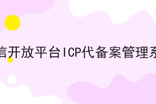 微信开放平台ICP代备案管理系统如何选？什么微信开放平台ICP代备案管理系统更划算？