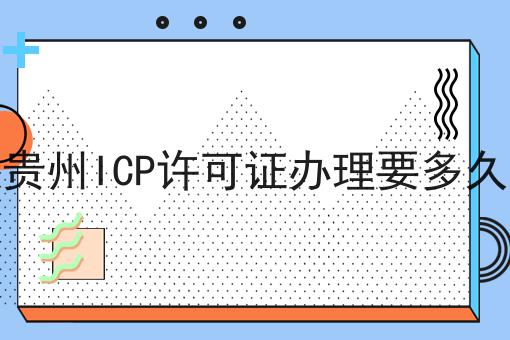 贵州ICP许可证办理要多久 贵州ICP许可证办理要多久