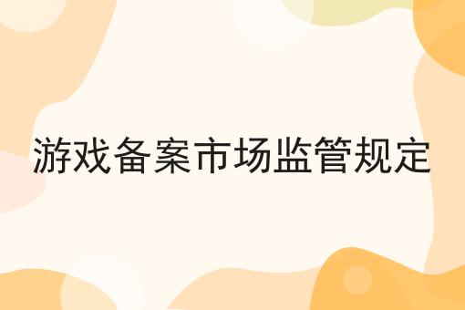 游戏备案市场监管规定 游戏备案市场监管规定
