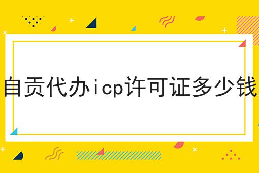 自贡代办icp许可证多少钱