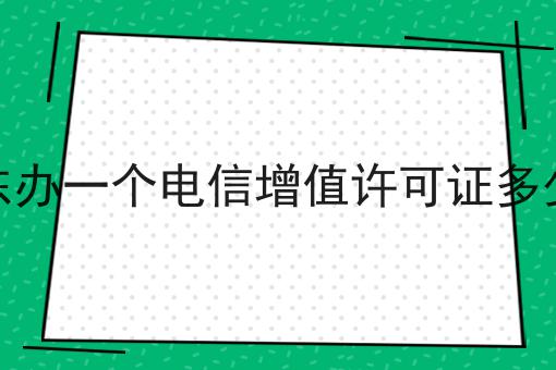 丹东办一个电信增值许可证多少钱