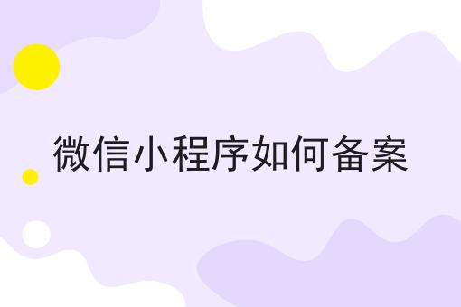 微信小程序如何备案 微信小程序如何备案