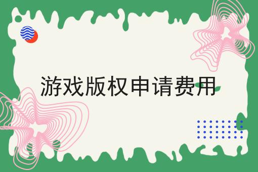 游戏版权申请费用 游戏版权申请费用