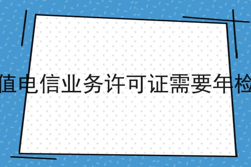 增值电信业务许可证需要年检吗