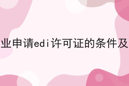 2023年企业申请edi许可证的条件及材料清单 2023年企业申请edi许可证的条件及材料清单