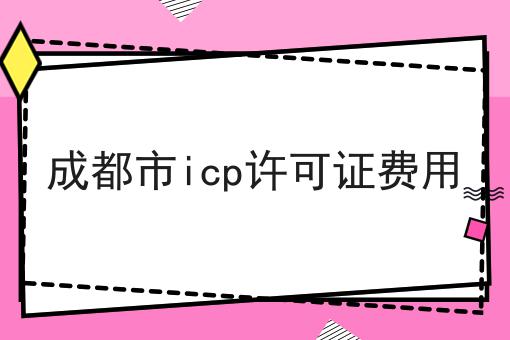 成都市icp许可证费用，超详细分享！