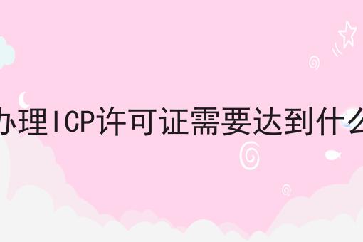 申请办理ICP许可证需要达到什么标准