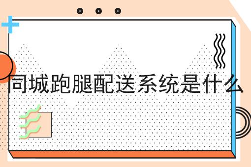 干货来袭:同城跑腿配送系统是什么全方法