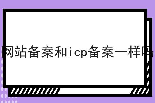 网站备案和icp备案一样吗怎么用？教你使用网站备案和icp备案一样吗