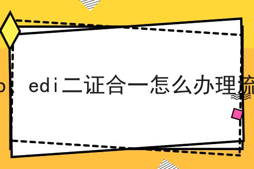 icp、edi二证合一怎么办理流程 icp、edi二证合一怎么办理流程