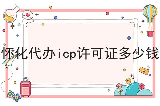 怀化代办icp许可证多少钱