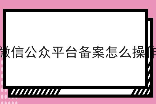 微信公众平台备案怎么操作 微信公众平台备案怎么操作