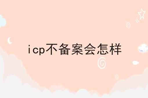 icp不备案会怎样 icp不备案会怎样