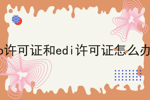 icp许可证和edi许可证怎么办理，办理见解分享