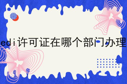 edi许可证在哪个部门办理