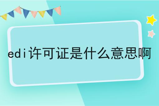 你需要知道的关于edi许可证是什么意思啊的事实