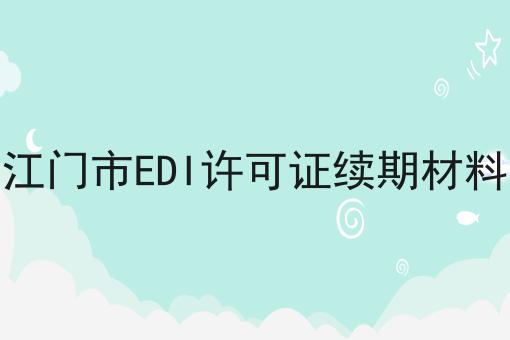 江门市EDI许可证续期材料 江门市EDI许可证续期材料