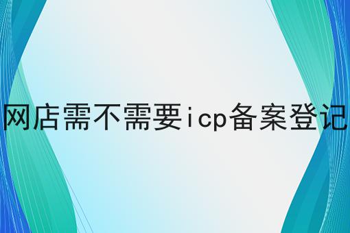 网店需不需要icp备案登记，办理起来真不难！