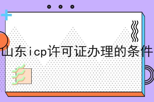 山东icp许可证办理的条件 山东icp许可证办理的条件