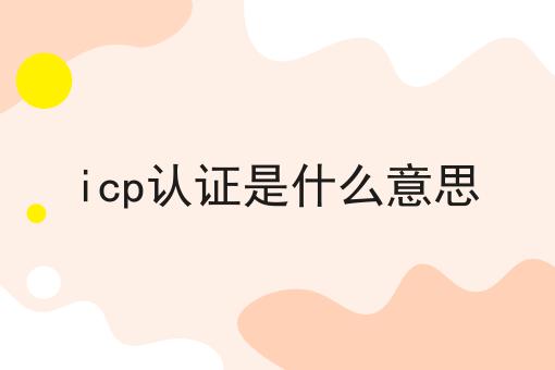 icp认证是什么意思，你需要知道的所有信息！