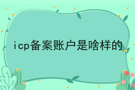 icp备案账户是啥样的 icp备案账户是啥样的
