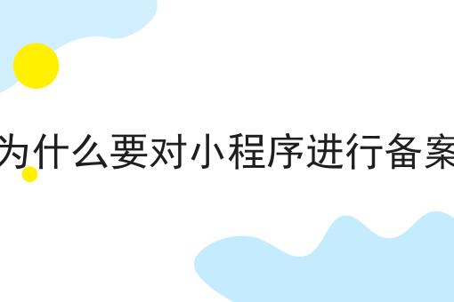 为什么要对小程序进行备案 为什么要对小程序进行备案