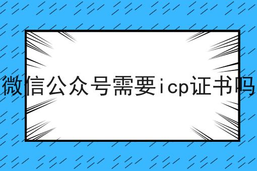 微信公众号需要icp证书吗 微信公众号需要icp证书吗